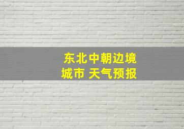 东北中朝边境城市 天气预报